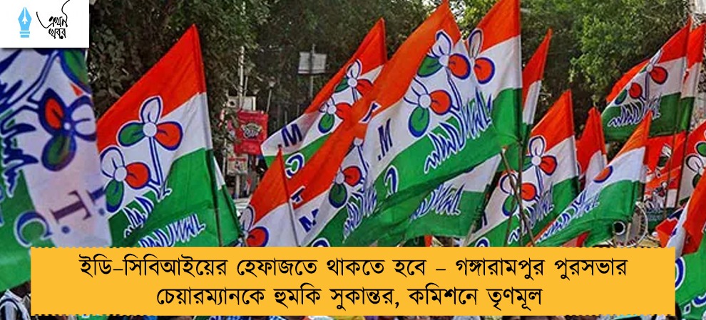 ইডি–সিবিআইয়ের হেফাজতে থাকতে হবে – গঙ্গারামপুর পুরসভার চেয়ারম্যানকে হুমকি সুকান্তর, কমিশনে তৃণমূল