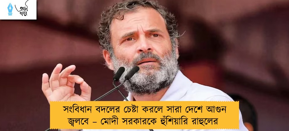 সংবিধান বদলের চেষ্টা করলে সারা দেশে আগুন জ্বলবে – মোদী সরকারকে হুঁশিয়ারি রাহুলের
