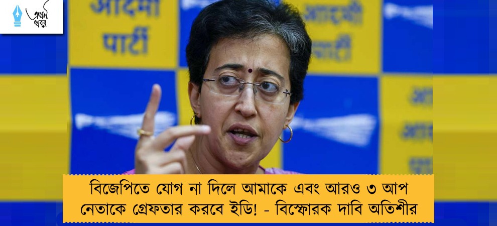 বিজেপিতে যোগ না দিলে আমাকে এবং আরও ৩ আপ নেতাকে গ্রেফতার করবে ইডি! - বিস্ফোরক দাবি অতিশীর