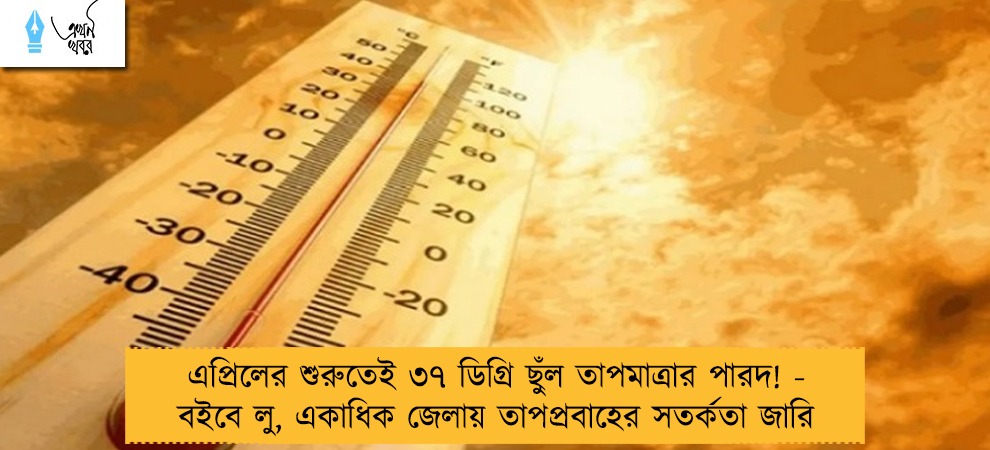 এপ্রিলের শুরুতেই ৩৭ ডিগ্রি ছুঁল তাপমাত্রার পারদ! - বইবে লু, একাধিক জেলায় তাপপ্রবাহের সতর্কতা জারি