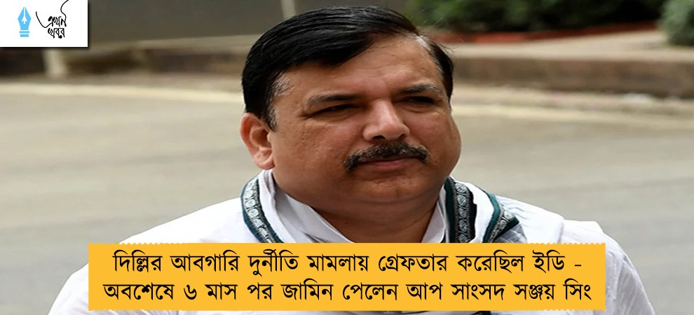 দিল্লির আবগারি দুর্নীতি মামলায় গ্রেফতার করেছিল ইডি - অবশেষে ৬ মাস পর জামিন পেলেন আপ সাংসদ সঞ্জয় সিং
