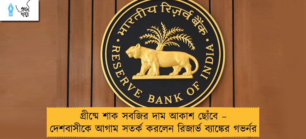 গ্রীষ্মে শাক সবজির দাম আকাশ ছোঁবে – দেশবাসীকে আগাম সতর্ক করলেন রিজার্ভ ব্যাঙ্কের গভর্নর