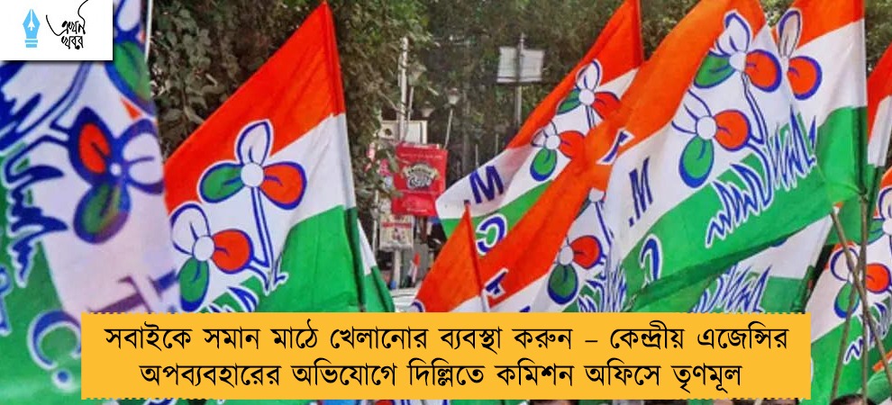 সবাইকে সমান মাঠে খেলানোর ব্যবস্থা করুন – কেন্দ্রীয় এজেন্সির অপব্যবহারের অভিযোগে দিল্লিতে কমিশন অফিসে তৃণমূল
