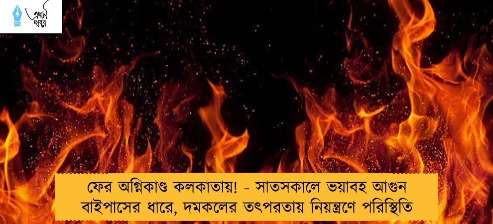 ফের অগ্নিকাণ্ড কলকাতায়! - সাতসকালে ভয়াবহ আগুন বাইপাসের ধারে, দমকলের তৎপরতায় নিয়ন্ত্রণে পরিস্থিতি