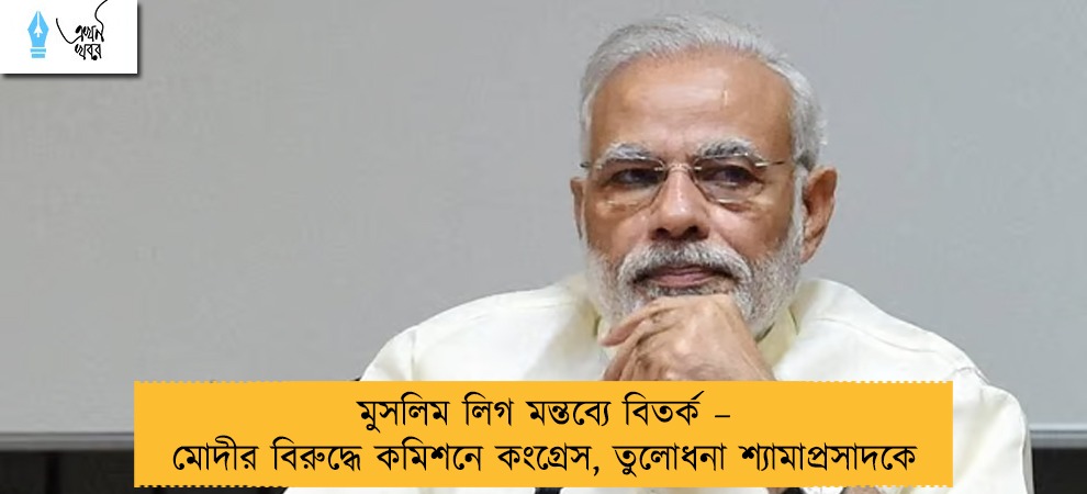 মুসলিম লিগ মন্তব্যে বিতর্ক – মোদীর বিরুদ্ধে কমিশনে কংগ্রেস, তুলোধনা শ্যামাপ্রসাদকে