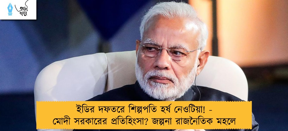 ইডির দফতরে শিল্পপতি হর্ষ নেওটিয়া! - মোদী সরকারের প্রতিহিংসা? জল্পনা রাজনৈতিক মহলে