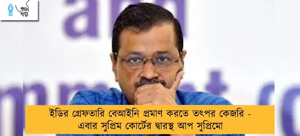ইডির গ্রেফতারি বেআইনি প্রমাণ করতে তৎপর কেজরি - এবার সুপ্রিম কোর্টের দ্বারস্থ আপ সুপ্রিমো