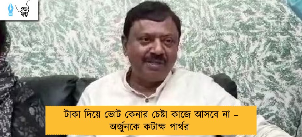 টাকা দিয়ে ভোট কেনার চেষ্টা কাজে আসবে না – অর্জুনকে কটাক্ষ পার্থর