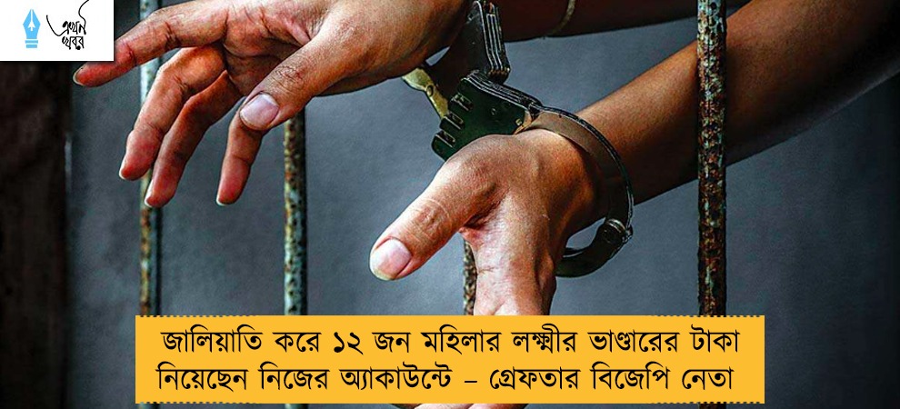 জালিয়াতি করে ১২ জন মহিলার লক্ষ্মীর ভাণ্ডারের টাকা নিয়েছেন নিজের অ্যাকাউন্টে – গ্রেফতার বিজেপি নেতা