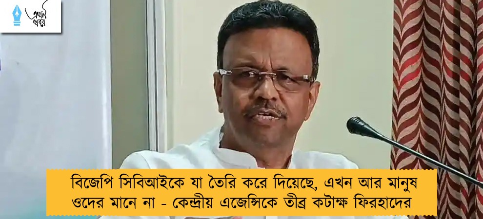বিজেপি সিবিআইকে যা তৈরি করে দিয়েছে, এখন আর মানুষ ওদের মানে না - কেন্দ্রীয় এজেন্সিকে তীব্র কটাক্ষ ফিরহাদের