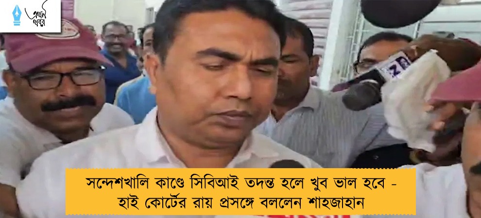 সন্দেশখালি কাণ্ডে সিবিআই তদন্ত হলে খুব ভাল হবে - হাই কোর্টের রায় প্রসঙ্গে বললেন শাহজাহান