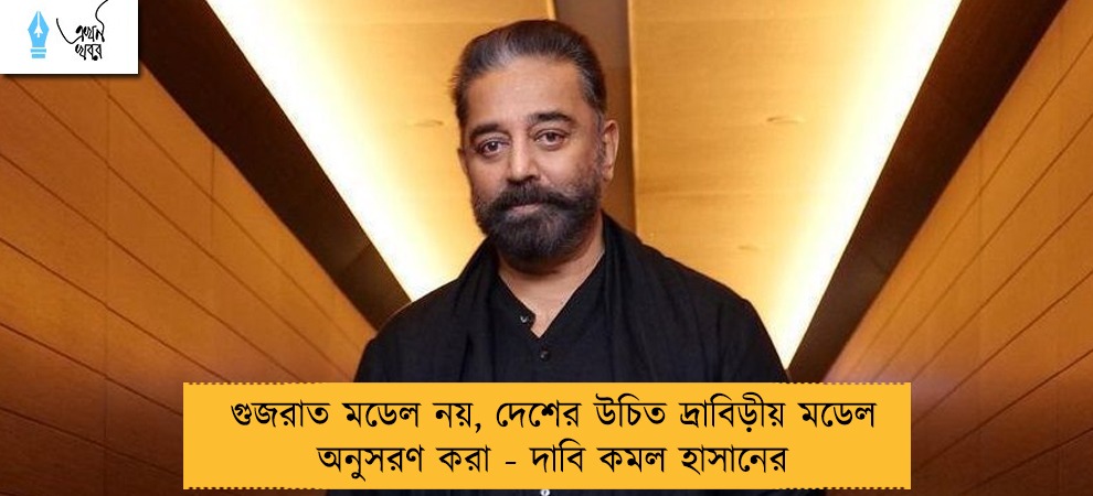 গুজরাত মডেল নয়, দেশের উচিত দ্রাবিড়ীয় মডেল অনুসরণ করা - দাবি কমল হাসানের