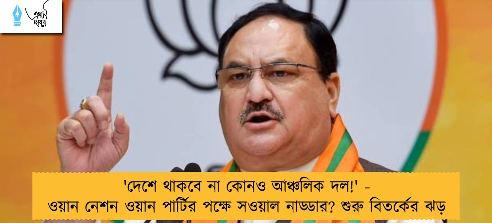 'দেশে থাকবে না কোনও আঞ্চলিক দল!' - ওয়ান নেশন ওয়ান পার্টির পক্ষে সওয়াল নাড্ডার? শুরু বিতর্কের ঝড়