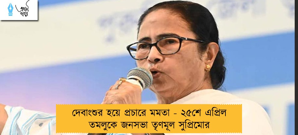 দেবাংশুর হয়ে প্রচারে মমতা - ২৫শে এপ্রিল তমলুকে জনসভা তৃণমূল সুপ্রিমোর