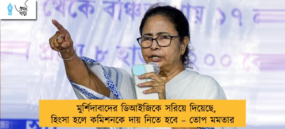 মুর্শিদাবাদের ডিআইজিকে সরিয়ে দিয়েছে, হিংসা হলে কমিশনকে দায় নিতে হবে – তোপ মমতার