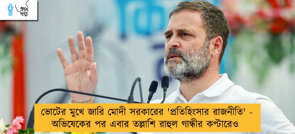 ভোটের মুখে জারি মোদী সরকারের 'প্রতিহিংসার রাজনীতি' - অভিষেকের পর এবার তল্লাশি রাহুল গান্ধীর কপ্টারেও