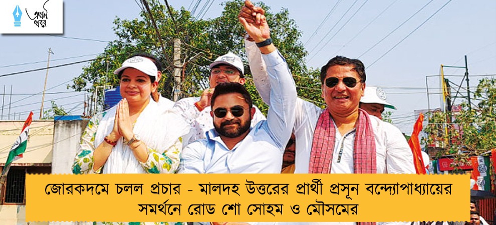 জোরকদমে চলল প্রচার - মালদহ উত্তরের প্রার্থী প্রসূন বন্দ্যোপাধ্যায়ের সমর্থনে রোড শো সোহম ও মৌসমের