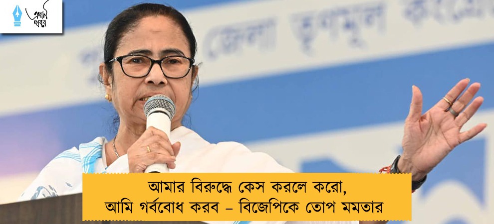 আমার বিরুদ্ধে কেস করলে করো, আমি গর্ববোধ করব – বিজেপিকে তোপ মমতার