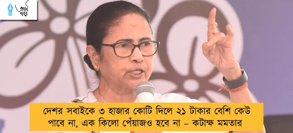 দেশর সবাইকে ৩ হাজার কোটি দিলে ২১ টাকার বেশি কেউ পাবে না, এক কিলো পেঁয়াজও হবে না – কটাক্ষ মমতার