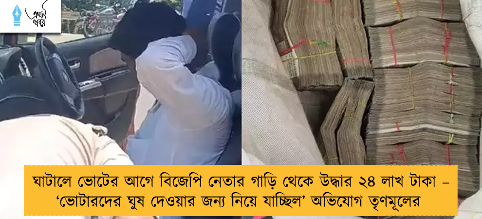 ঘাটালে ভোটের আগে বিজেপি নেতার গাড়ি থেকে উদ্ধার ২৪ লাখ টাকা – ‘ভোটারদের ঘুষ দেওয়ার জন্য নিয়ে যাচ্ছিল’ অভিযোগ তৃণমূলের