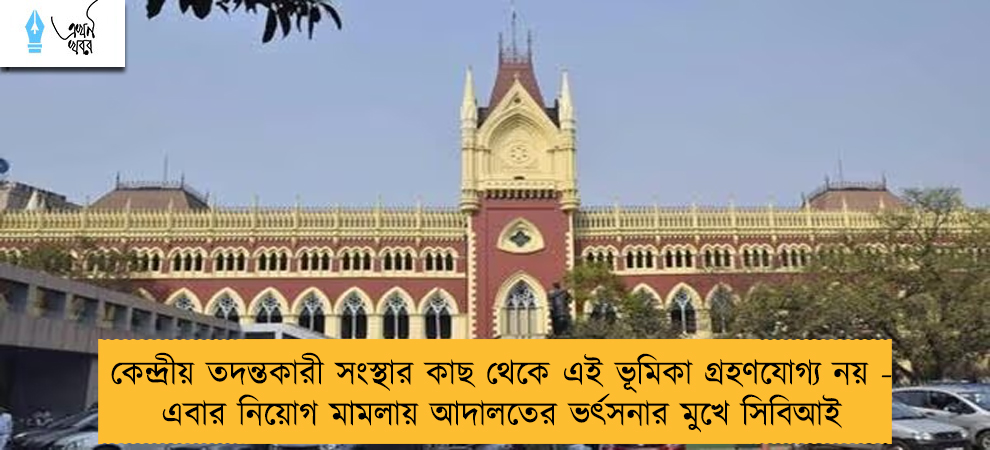 কেন্দ্রীয় তদন্তকারী সংস্থার কাছ থেকে এই ভূমিকা গ্রহণযোগ্য নয় - এবার নিয়োগ মামলায় আদালতের ভর্ৎসনার মুখে সিবিআই