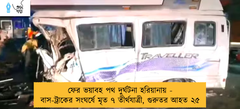 ফের ভয়াবহ পথ দুর্ঘটনা হরিয়ানায় - বাস-ট্রাকের সংঘর্ষে মৃত ৭ তীর্থযাত্রী, গুরুতর আহত ২৫