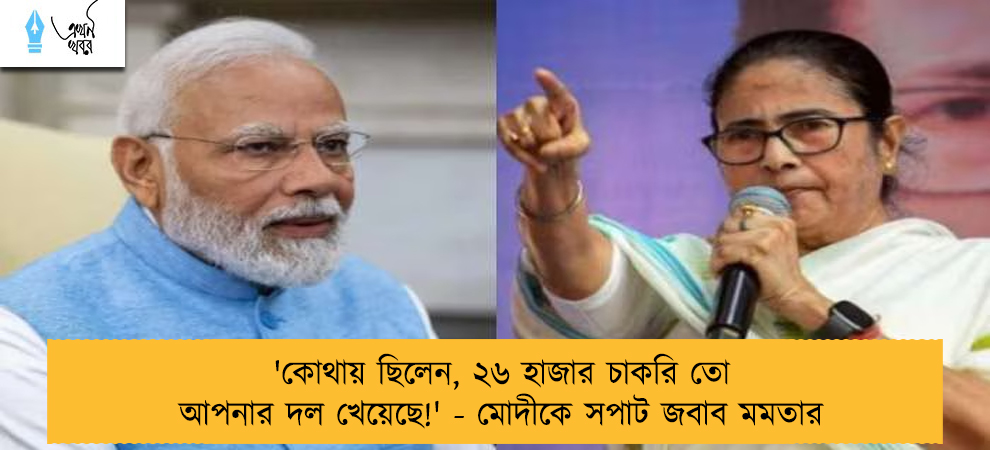 'কোথায় ছিলেন, ২৬ হাজার চাকরি তো আপনার দল খেয়েছে!' - মোদীকে সপাট জবাব মমতার