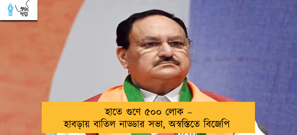 হাতে গুণে ৫০০ লোক – হাবড়ায় বাতিল নাড্ডার সভা, অস্বস্তিতে বিজেপি