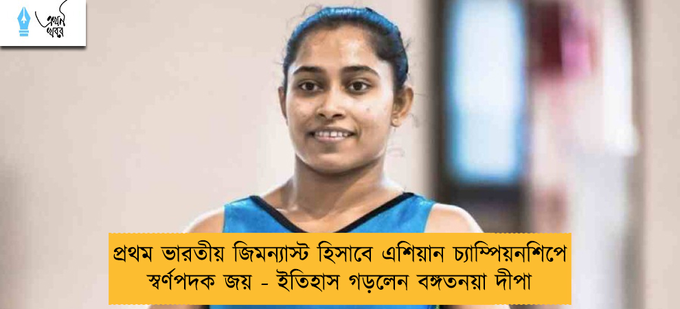 প্রথম ভারতীয় জিমন্যাস্ট হিসাবে এশিয়ান চ্যাম্পিয়নশিপে স্বর্ণপদক জয় - ইতিহাস গড়লেন বঙ্গতনয়া দীপা