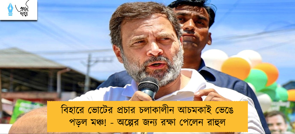 বিহারে ভোটের প্রচার চলাকালীন আচমকাই ভেঙে পড়ল মঞ্চ! - অল্পের জন্য রক্ষা পেলেন রাহুল