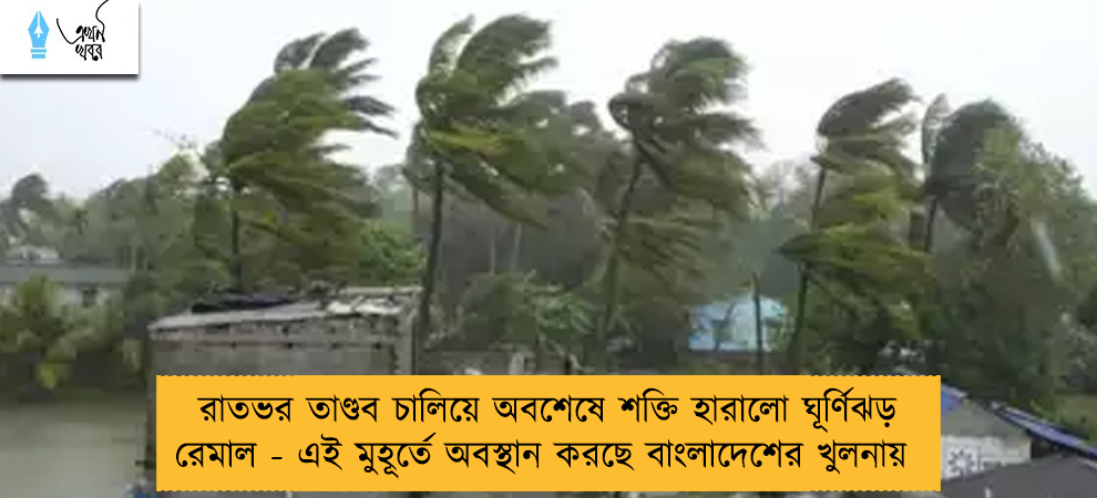 রাতভর তাণ্ডব চালিয়ে অবশেষে শক্তি হারালো ঘূর্ণিঝড় রেমাল - এই মুহূর্তে অবস্থান করছে বাংলাদেশের খুলনায়