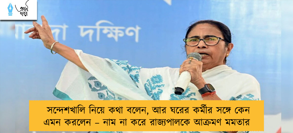 সন্দেশখালি নিয়ে কথা বলেন, আর ঘরের কর্মীর সঙ্গে কেন এমন করলেন – নাম না করে রাজ্যপালকে আক্রমণ মমতার