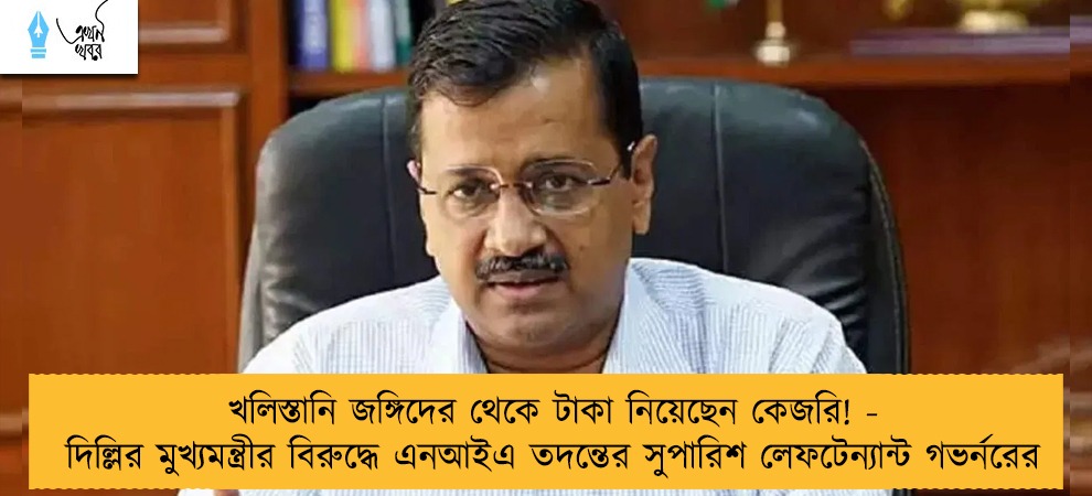 খলিস্তানি জঙ্গিদের থেকে টাকা নিয়েছেন কেজরি! - দিল্লির মুখ্যমন্ত্রীর বিরুদ্ধে এনআইএ তদন্তের সুপারিশ লেফটেন্যান্ট গভর্নরের