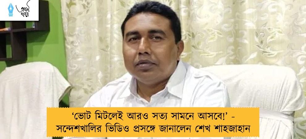 ‘ভোট মিটলেই আরও সত্য সামনে আসবে!’ - সন্দেশখালির ভিডিও প্রসঙ্গে জানালেন শেখ শাহজাহান