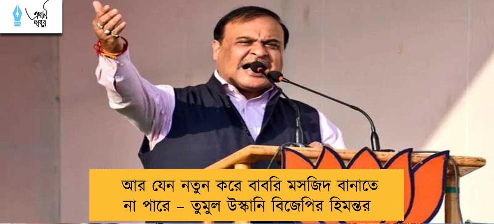আর যেন নতুন করে বাবরি মসজিদ বানাতে না পারে – তুমুল উস্কানি বিজেপির হিমন্তর