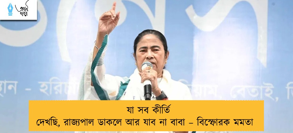 যা সব কীর্তি দেখছি, রাজ্যপাল ডাকলে আর যাব না বাবা – বিস্ফোরক মমতা