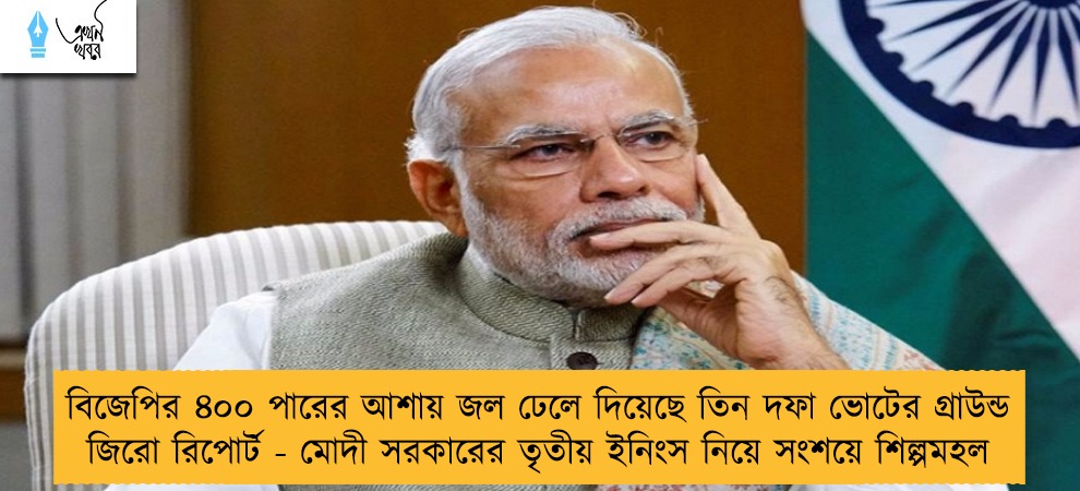 বিজেপির ৪০০ পারের আশায় জল ঢেলে দিয়েছে তিন দফা ভোটের গ্রাউন্ড জিরো রিপোর্ট - মোদী সরকারের তৃতীয় ইনিংস নিয়ে সংশয়ে শিল্পমহল