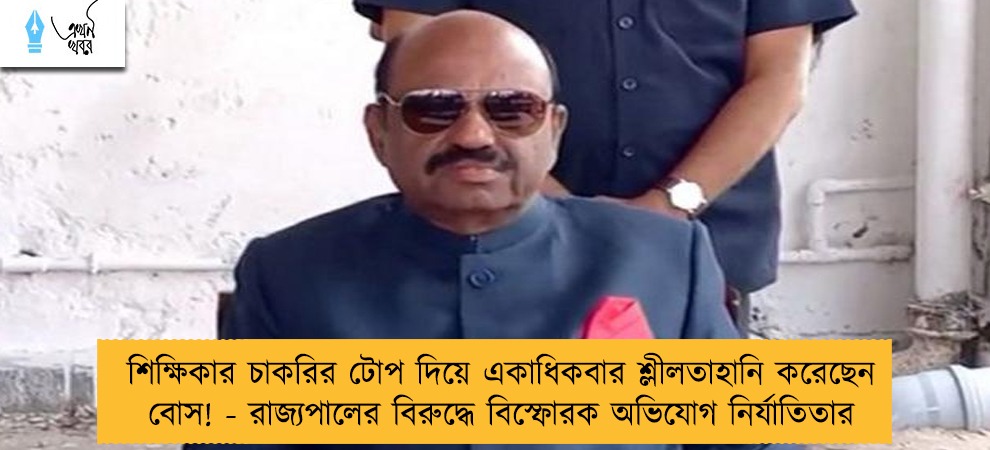 শিক্ষিকার চাকরির টোপ দিয়ে একাধিকবার শ্লীলতাহানি করেছেন বোস! - রাজ্যপালের বিরুদ্ধে বিস্ফোরক অভিযোগ নির্যাতিতার