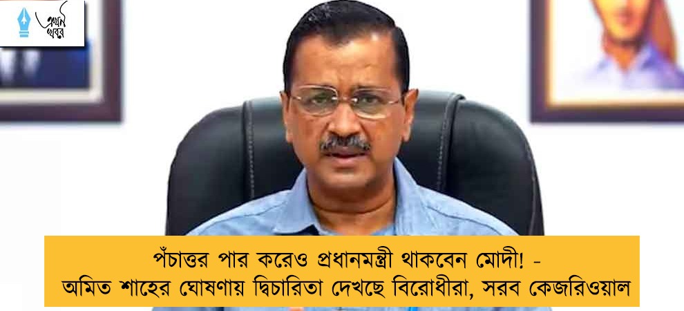 পঁচাত্তর পার করেও প্রধানমন্ত্রী থাকবেন মোদী! - অমিত শাহের ঘোষণায় দ্বিচারিতা দেখছে বিরোধীরা, সরব কেজরিওয়াল