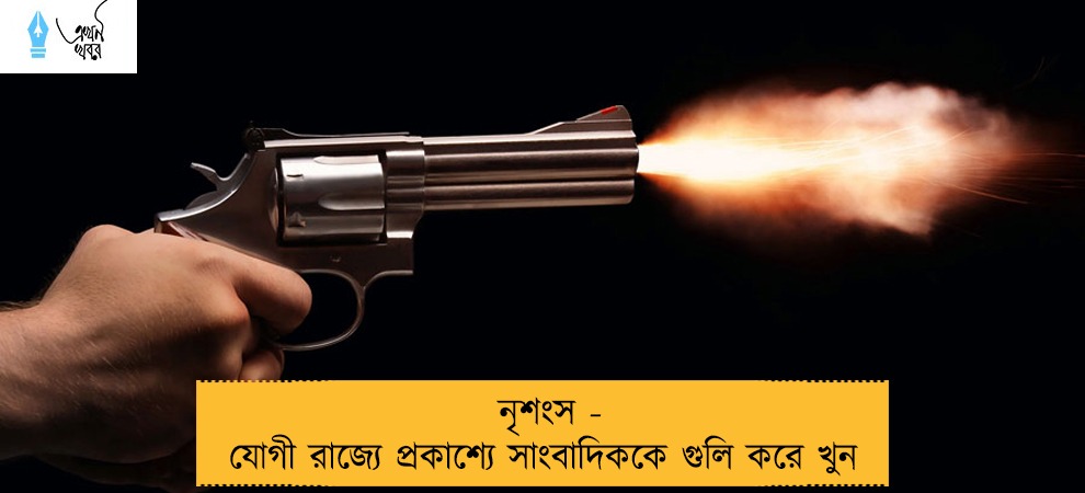নৃশংস - যোগী রাজ্যে প্রকাশ্যে সাংবাদিককে গুলি করে খুন