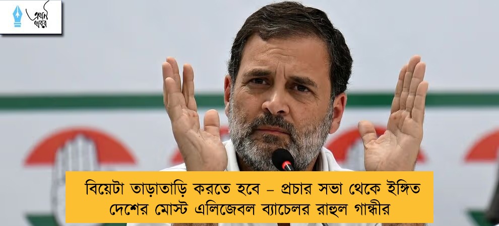 বিয়েটা তাড়াতাড়ি করতে হবে – প্রচার সভা থেকে ইঙ্গিত দেশের মোস্ট এলিজেবল ব্যাচেলর রাহুল গান্ধীর