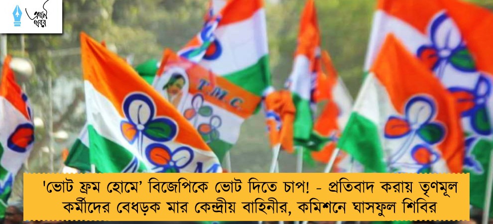 'ভোট ফ্রম হোমে’ বিজেপিকে ভোট দিতে চাপ! - প্রতিবাদ করায় তৃণমূল কর্মীদের বেধড়ক মার কেন্দ্রীয় বাহিনীর, কমিশনে ঘাসফুল শিবির
