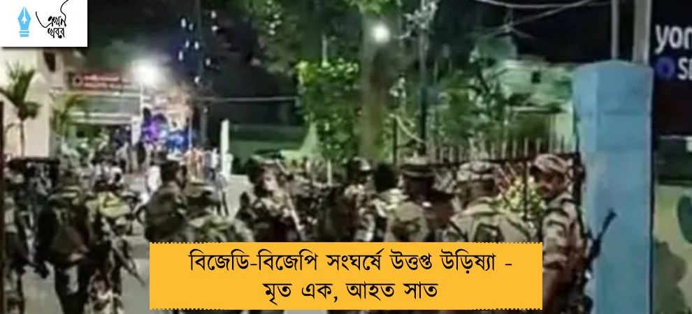 বিজেডি-বিজেপি সংঘর্ষে উত্তপ্ত উড়িষ্যা - মৃত এক, আহত সাত