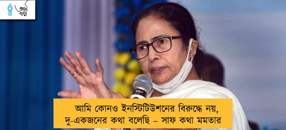আমি কোনও ইনস্টিটিউশনের বিরুদ্ধে নয়, দু-একজনের কথা বলেছি – সাফ কথা মমতার
