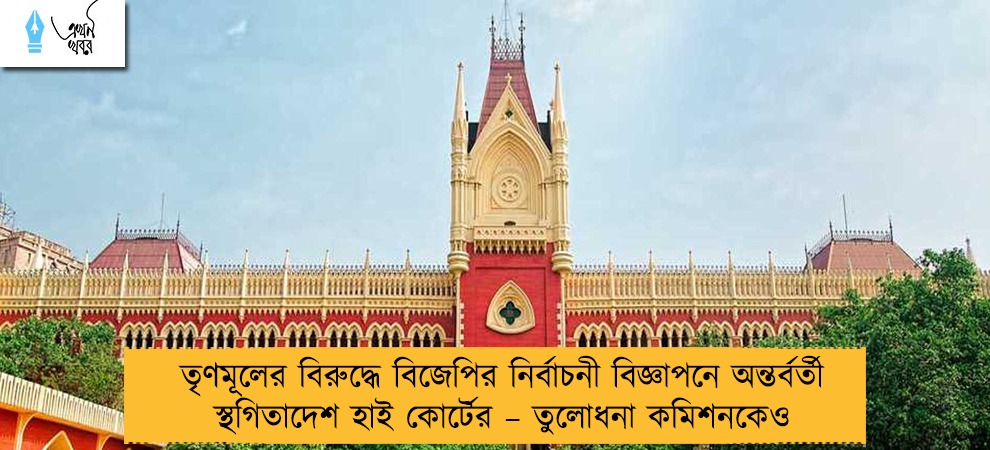 তৃণমূলের বিরুদ্ধে বিজেপির নির্বাচনী বিজ্ঞাপনে অন্তর্বর্তী স্থগিতাদেশ হাই কোর্টের – তুলোধনা কমিশনকেও