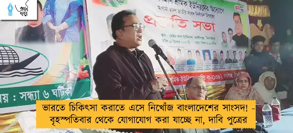 ভারতে চিকিৎসা করাতে এসে নিখোঁজ বাংলাদেশের সাংসদ! - বৃহস্পতিবার থেকে যোগাযোগ করা যাচ্ছে না, দাবি পুত্রের