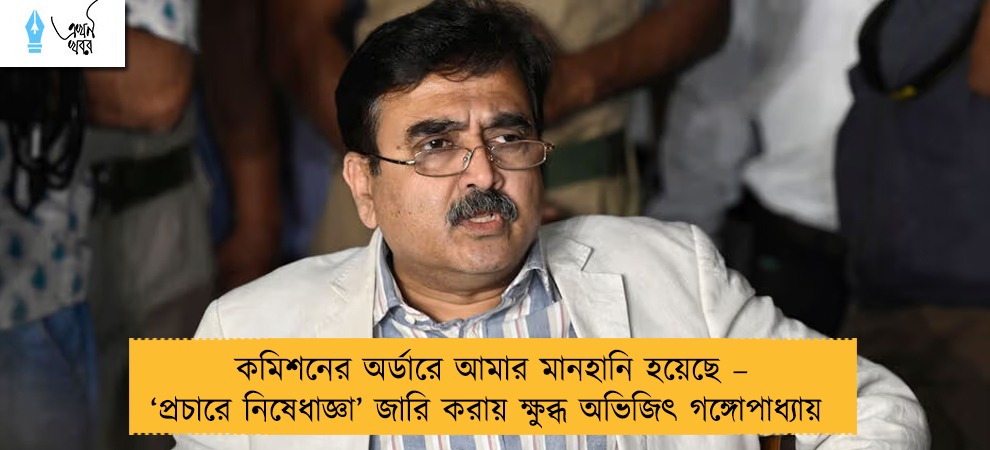কমিশনের অর্ডারে আমার মানহানি হয়েছে – ‘প্রচারে নিষেধাজ্ঞা’ জারি করায় ক্ষুব্ধ অভিজিৎ গঙ্গোপাধ্যায়