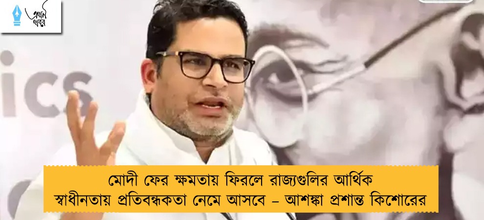 মোদী ফের ক্ষমতায় ফিরলে রাজ্যগুলির আর্থিক স্বাধীনতায় প্রতিবন্ধকতা নেমে আসবে – আশঙ্কা প্রশান্ত কিশোরের