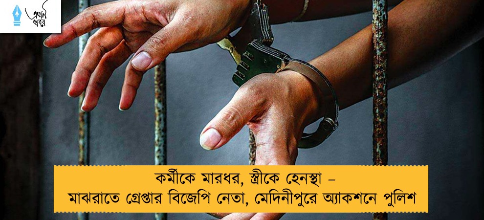 কর্মীকে মারধর, স্ত্রীকে হেনস্থা – মাঝরাতে গ্রেপ্তার বিজেপি নেতা, মেদিনীপুরে অ্যাকশনে পুলিশ