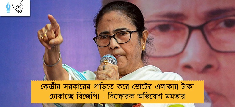 কেন্দ্রীয় সরকারের গাড়িতে করে ভোটের এলাকায় টাকা ঢোকাচ্ছে বিজেপি! - বিস্ফোরক অভিযোগ মমতার